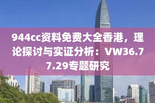 944cc资料免费大全香港，理论探讨与实证分析：VW36.77.29专题研究