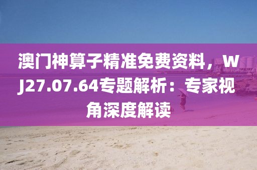 澳门神算子精准免费资料，WJ27.07.64专题解析：专家视角深度解读