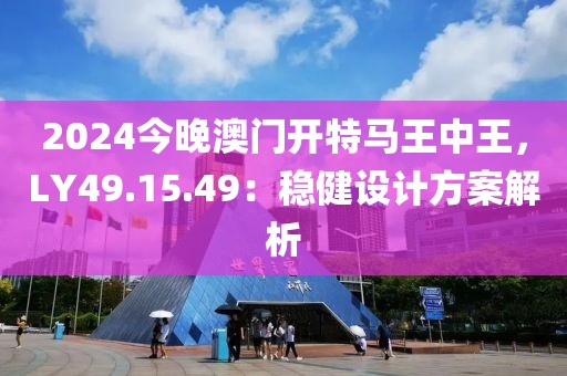 2024今晚澳门开特马王中王，LY49.15.49：稳健设计方案解析