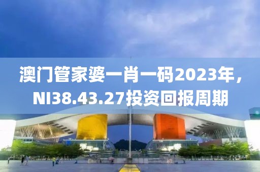澳门管家婆一肖一码2023年，NI38.43.27投资回报周期