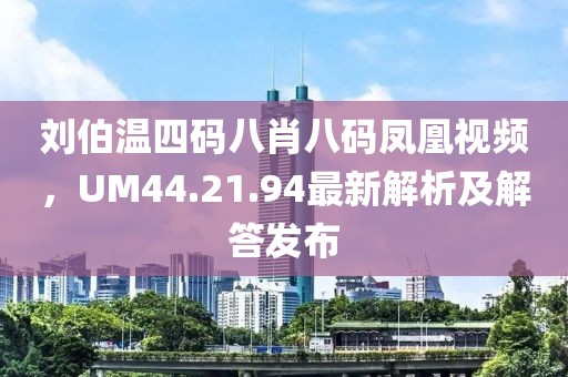 刘伯温四码八肖八码凤凰视频，UM44.21.94最新解析及解答发布