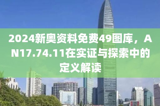 2024新奥资料免费49图库，AN17.74.11在实证与探索中的定义解读