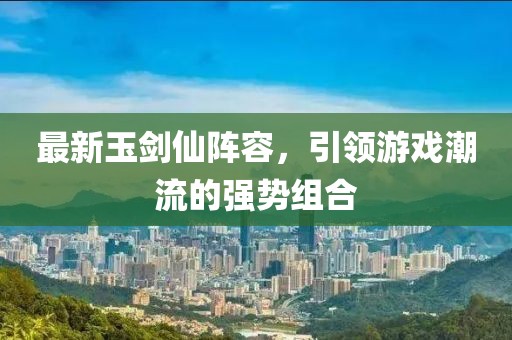 最新玉剑仙阵容，引领游戏潮流的强势组合