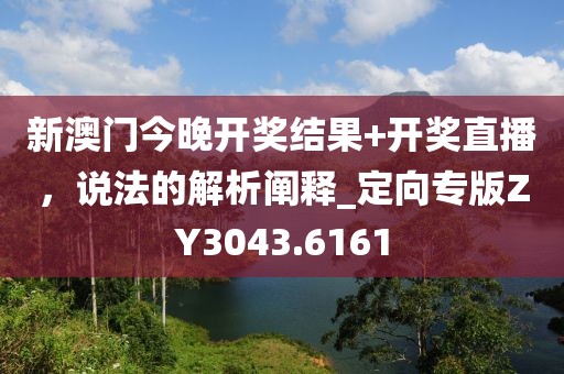 新澳门今晚开奖结果+开奖直播，说法的解析阐释_定向专版ZY3043.6161