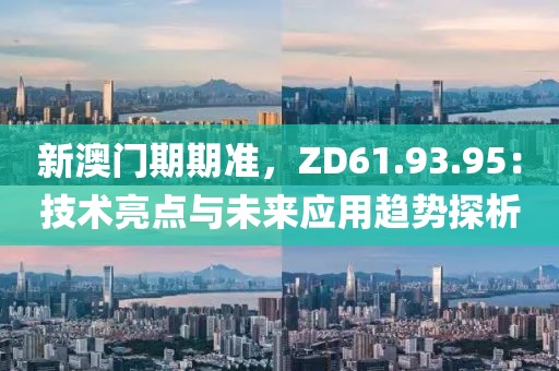 新澳门期期准，ZD61.93.95：技术亮点与未来应用趋势探析