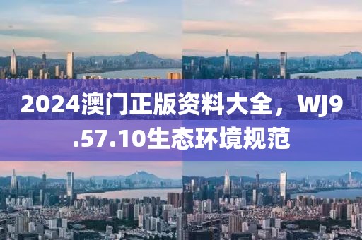 2024澳门正版资料大全，WJ9.57.10生态环境规范