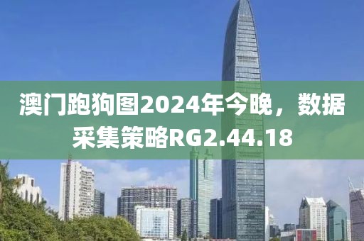 澳门跑狗图2024年今晚，数据采集策略RG2.44.18