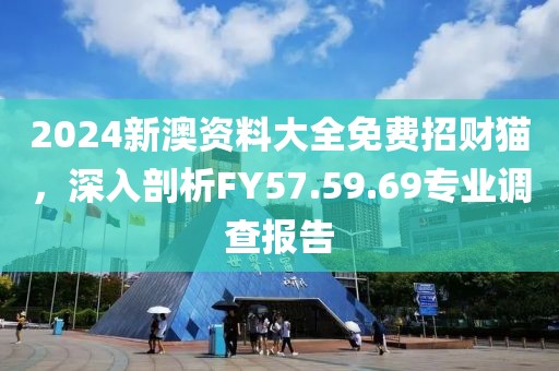 2024新澳资料大全免费招财猫，深入剖析FY57.59.69专业调查报告
