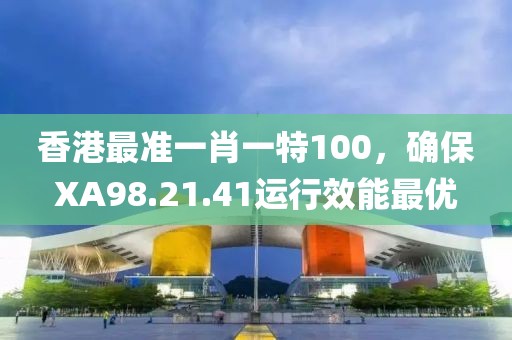 香港最准一肖一特100，确保XA98.21.41运行效能最优
