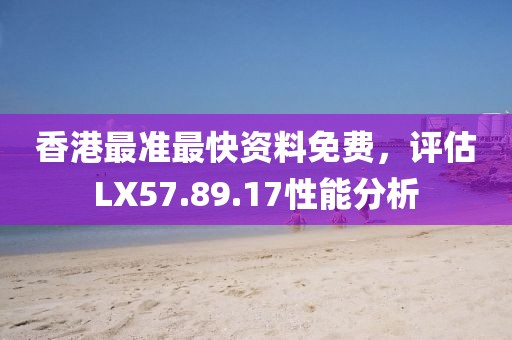 香港最准最快资料免费，评估LX57.89.17性能分析