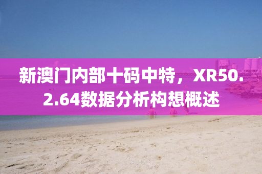 新澳门内部十码中特，XR50.2.64数据分析构想概述