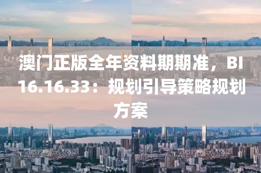 澳门正版全年资料期期准，BI16.16.33：规划引导策略规划方案