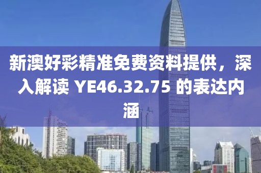 新澳好彩精准免费资料提供，深入解读 YE46.32.75 的表达内涵