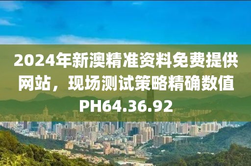 2024年新澳精准资料免费提供网站，现场测试策略精确数值PH64.36.92