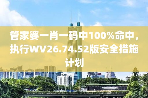 管家婆一肖一码中100%命中，执行WV26.74.52版安全措施计划