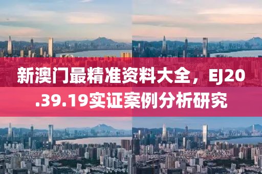 新澳门最精准资料大全，EJ20.39.19实证案例分析研究
