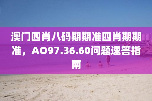 澳门四肖八码期期准四肖期期准，AO97.36.60问题速答指南