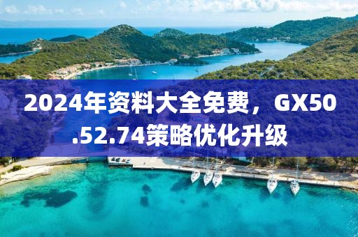 2024年资料大全免费，GX50.52.74策略优化升级