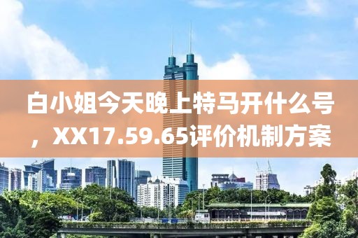 白小姐今天晚上特马开什么号，XX17.59.65评价机制方案