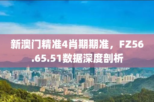 新澳门精准4肖期期准，FZ56.65.51数据深度剖析