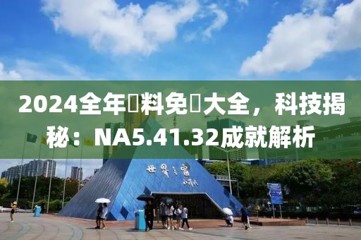 2024全年資料免費大全，科技揭秘：NA5.41.32成就解析