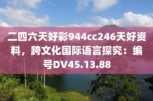 二四六天好彩944cc246天好资料，跨文化国际语言探究：编号DV45.13.88