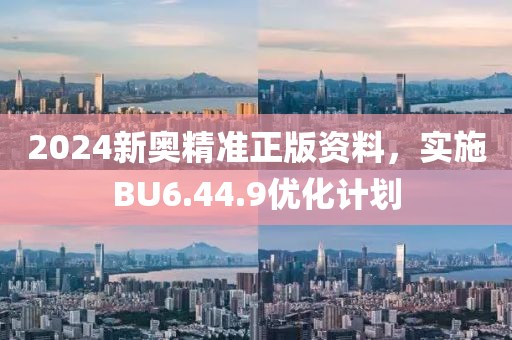 2024新奥精准正版资料，实施BU6.44.9优化计划
