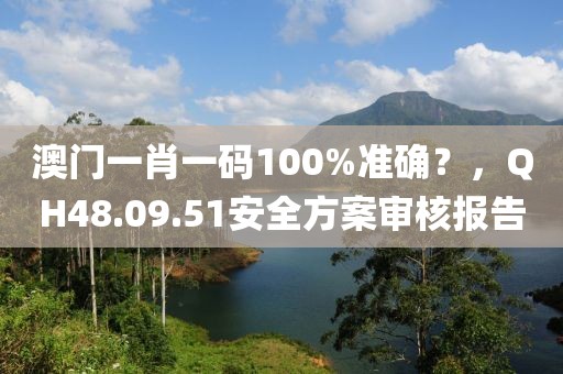澳门一肖一码100%准确？，QH48.09.51安全方案审核报告