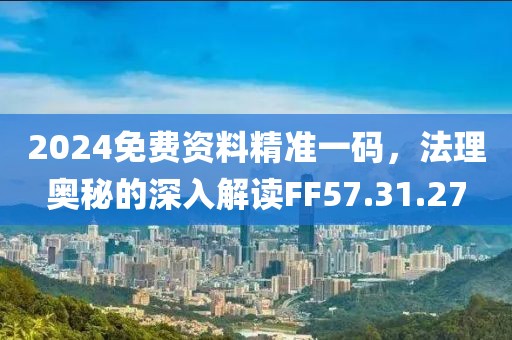 2024免费资料精准一码，法理奥秘的深入解读FF57.31.27