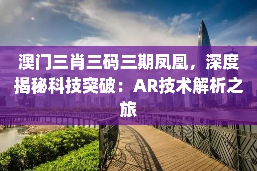 澳门三肖三码三期凤凰，深度揭秘科技突破：AR技术解析之旅