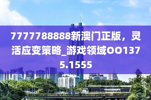 7777788888新澳门正版，灵活应变策略_游戏领域OO1375.1555