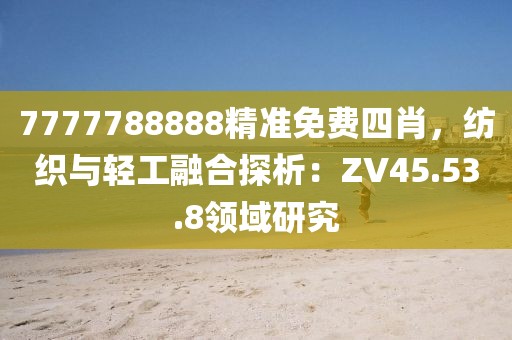 7777788888精准免费四肖，纺织与轻工融合探析：ZV45.53.8领域研究