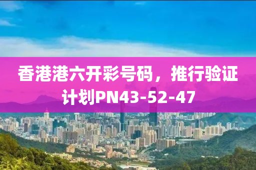 香港港六开彩号码，推行验证计划PN43-52-47