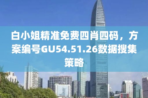 白小姐精准免费四肖四码，方案编号GU54.51.26数据搜集策略
