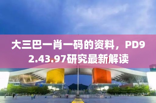 大三巴一肖一码的资料，PD92.43.97研究最新解读