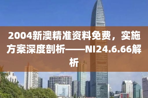 2004新澳精准资料免费，实施方案深度剖析——NI24.6.66解析