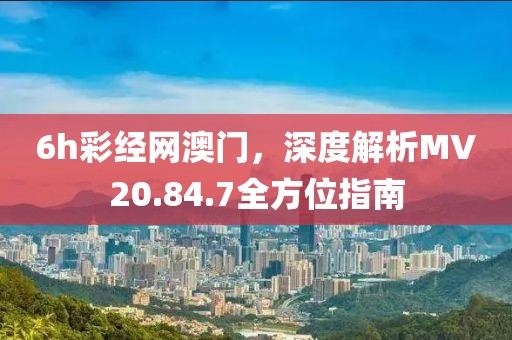6h彩经网澳门，深度解析MV20.84.7全方位指南