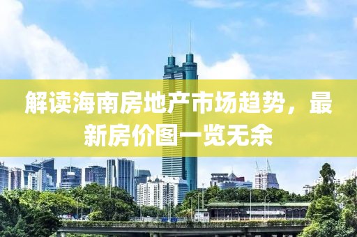 解读海南房地产市场趋势，最新房价图一览无余