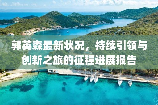 郭英森最新状况，持续引领与创新之旅的征程进展报告