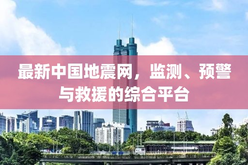 最新中国地震网，监测、预警与救援的综合平台
