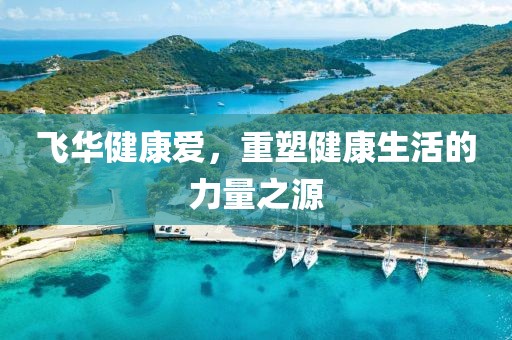 飞华健康爱，重塑健康生活的力量之源