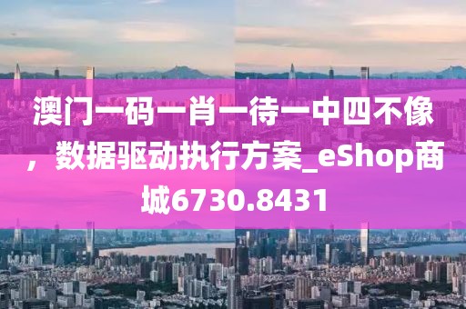 澳门一码一肖一待一中四不像，数据驱动执行方案_eShop商城6730.8431