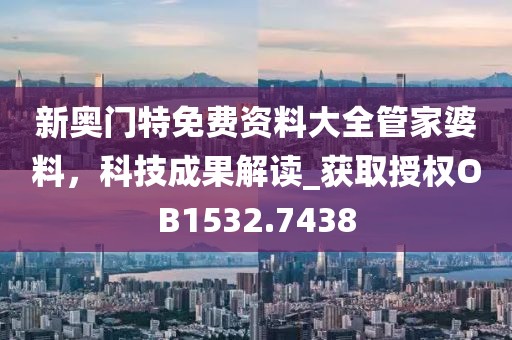 新奥门特免费资料大全管家婆料，科技成果解读_获取授权OB1532.7438