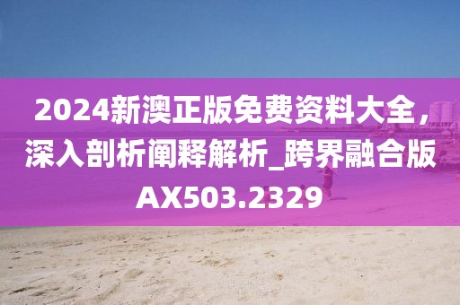 2024新澳正版免费资料大全，深入剖析阐释解析_跨界融合版AX503.2329