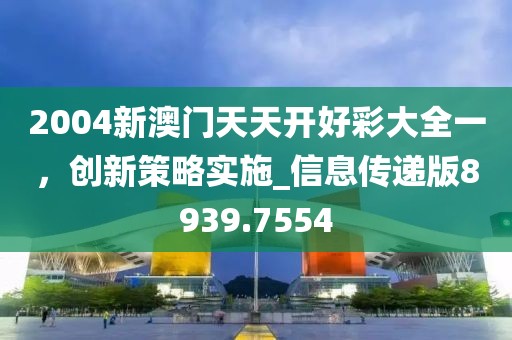 2004新澳门天天开好彩大全一，创新策略实施_信息传递版8939.7554
