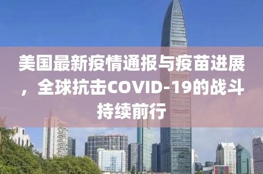 美国最新疫情通报与疫苗进展，全球抗击COVID-19的战斗持续前行