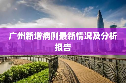 广州新增病例最新情况及分析报告