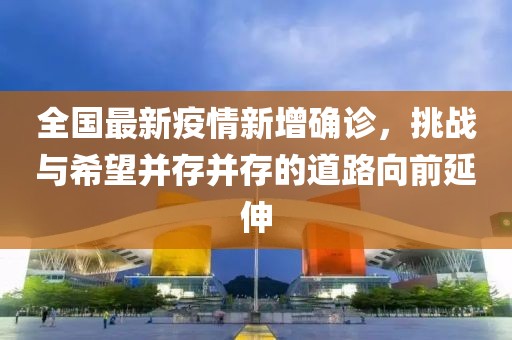 全国最新疫情新增确诊，挑战与希望并存并存的道路向前延伸