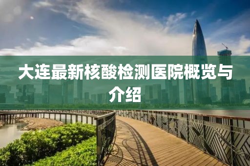 大连最新核酸检测医院概览与介绍
