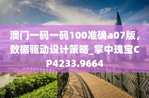 澳门一码一码100准确a07版，数据驱动设计策略_掌中瑰宝CP4233.9664